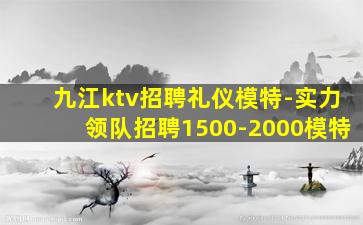 九江ktv招聘礼仪模特-实力领队招聘1500-2000模特